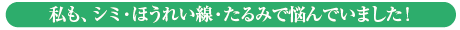 私も、シミ・ほうれい線・たるみで悩んでいました！